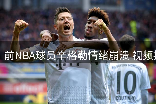 前NBA球员辛格勒情绪崩溃 视频控诉遭亲友集体背叛