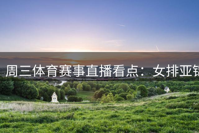 周三体育赛事直播看点：女排亚锦赛与美网资格赛齐登场