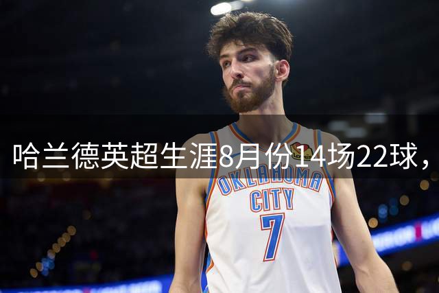 哈兰德英超生涯8月份14场22球，进球效率为所有月份最高