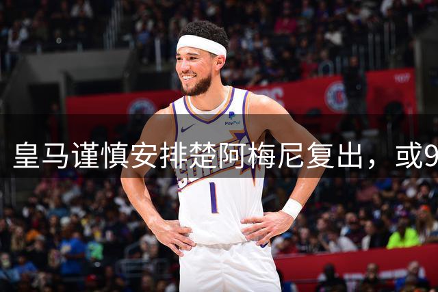 皇马谨慎安排楚阿梅尼复出，或9月中旬重返赛场