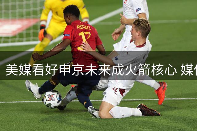 美媒看好申京未来成火箭核心 媒体人赞其有望冲击联盟顶级中锋